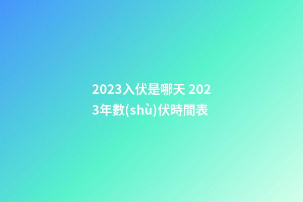 2023入伏是哪天 2023年數(shù)伏時間表